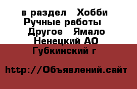  в раздел : Хобби. Ручные работы » Другое . Ямало-Ненецкий АО,Губкинский г.